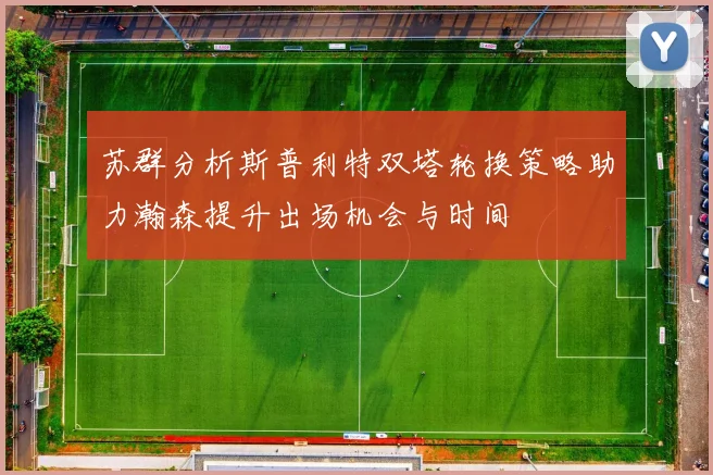苏群分析斯普利特双塔轮换策略助力瀚森提升出场机会与时间