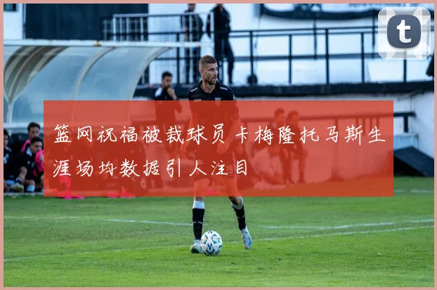 篮网祝福被裁球员卡梅隆托马斯生涯场均数据引人注目
