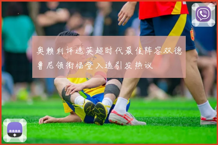 奥赖利评选英超时代最佳阵容双德鲁尼领衔福登入选引发热议