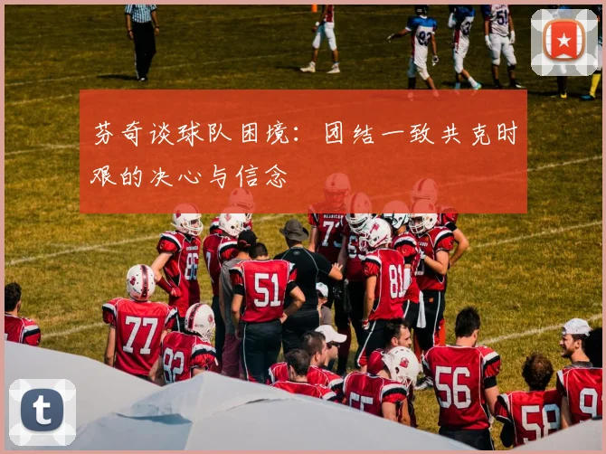 芬奇谈球队困境：团结一致共克时艰的决心与信念