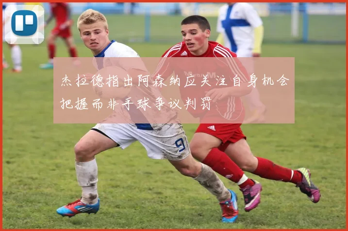 杰拉德指出阿森纳应关注自身机会把握而非手球争议判罚