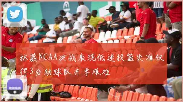 林葳NCAA次战表现低迷投篮失准仅得3分助球队开季艰难