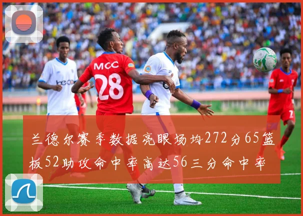 兰德尔赛季数据亮眼场均272分65篮板52助攻命中率高达56三分命中率47