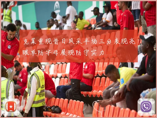 克莱重现昔日风采半场三分表现亮眼单防字母展现防守实力