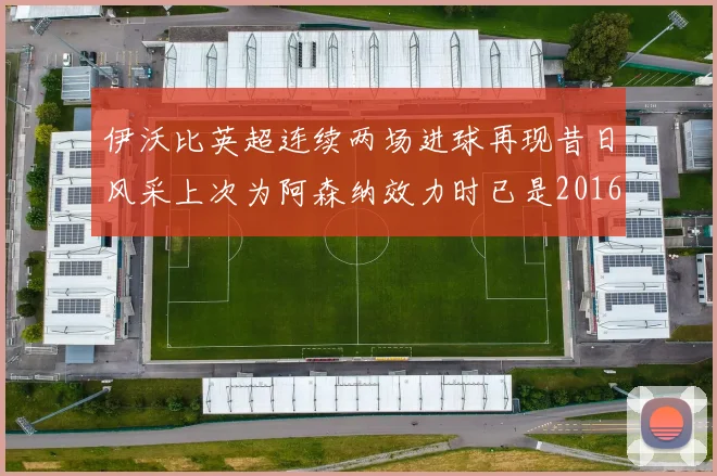 伊沃比英超连续两场进球再现昔日风采上次为阿森纳效力时已是2016年