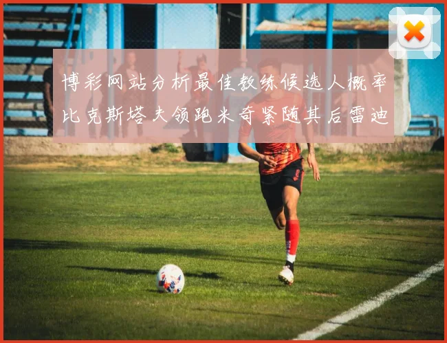 博彩网站分析最佳教练候选人概率比克斯塔夫领跑米奇紧随其后雷迪克位列第三