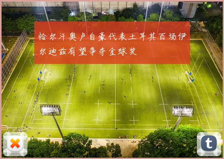 恰尔汗奥卢自豪代表土耳其百场伊尔迪兹有望争夺金球奖