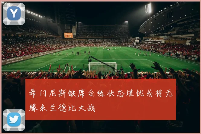 希门尼斯缺席合练状态堪忧或将无缘米兰德比大战